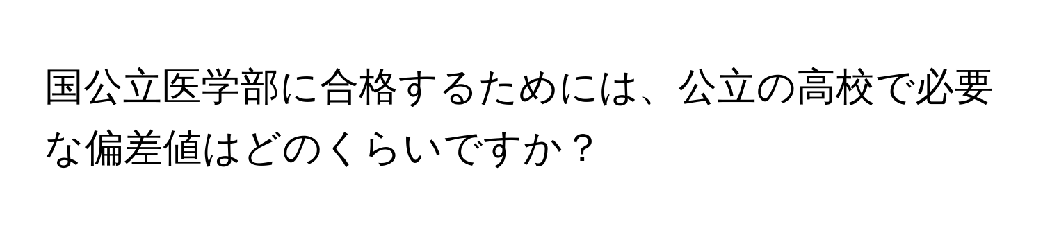 国公立医学部に合格するためには、公立の高校で必要な偏差値はどのくらいですか？