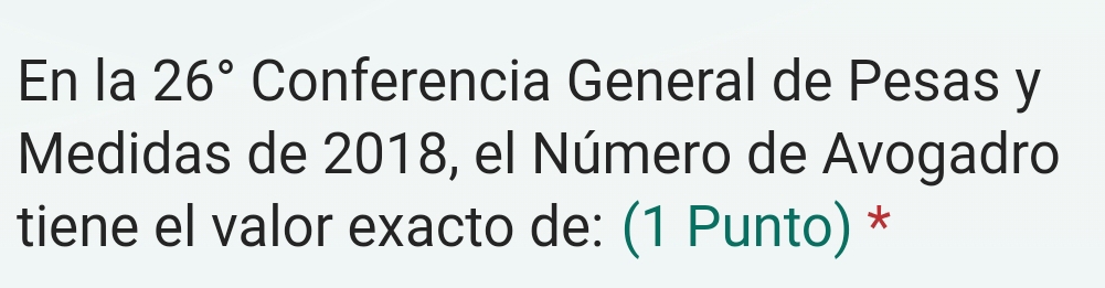 En la 26° Conferencia General de Pesas y
Medidas de 2018, el Número de Avogadro 
tiene el valor exacto de: (1 Punto) *