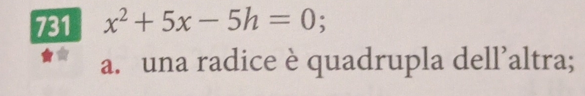 731 x^2+5x-5h=0; 
a. una radice è quadrupla dell’altra;