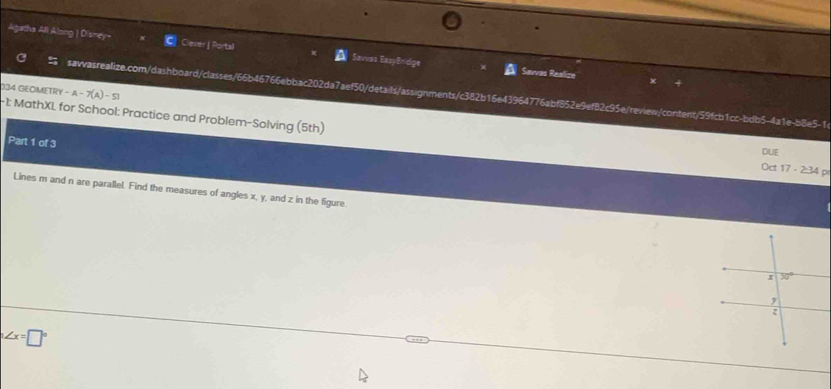 Agatha All Along | Disne) Clever | Portal Savvas EasyBridge
Savvas Realize
034 GEOMETRY -A-7(A)-51
sawvasrealize.com/dashboard/classes/66b46766ebbac202da7aef50/details/assignments/c382b16e43964776abf852e9ef82c95e/review/content/59fcb1cc-bdb5-4a1e-b8e5-1
1: MathXL for School: Practice and Problem-Solving (5th) Oct 17- 2:34 p
Part 1 of 3
DUE
Lines m and n are parallel. Find the measures of angles x, y, and z in the figure.
x