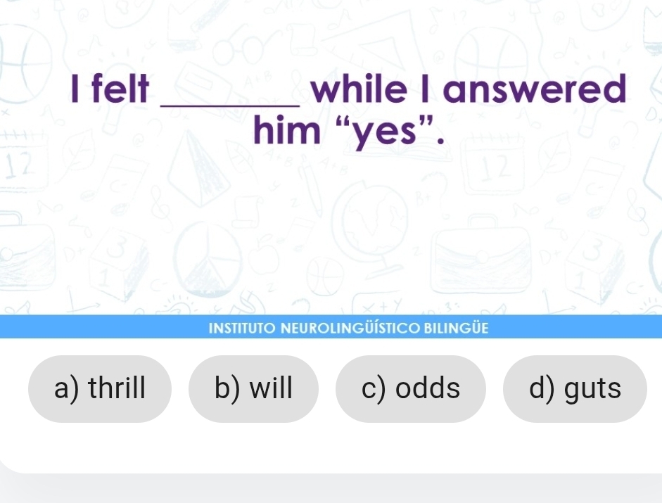 felt _while I answered
him “yes”.
23
INSTITUTO NEUROLINGÜÍSTICO BILINGÜE
a) thrill b) will c) odds d) guts