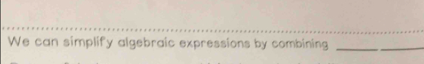 We can simplify algebraic expressions by combining_ 
_