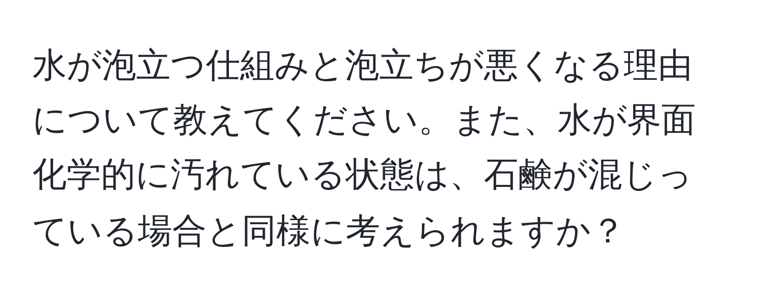 水が泡立つ仕組みと泡立ちが悪くなる理由について教えてください。また、水が界面化学的に汚れている状態は、石鹸が混じっている場合と同様に考えられますか？