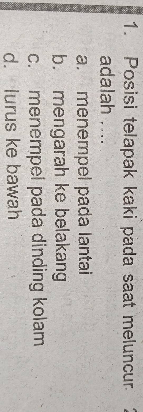 Posisi telapak kaki pada saat meluncur
adalah ....
a. menempel pada lantai
b. mengarah ke belakang
c. menempel pada dinding kolam
d. lurus ke bawah