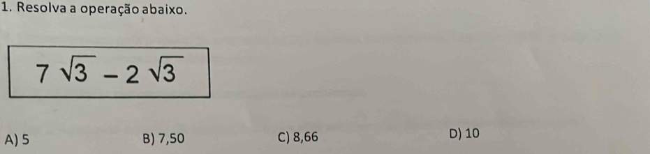 Resolva a operação abaixo.
7sqrt(3)-2sqrt(3)
A) 5 B) 7,50 C) 8,66 D) 10