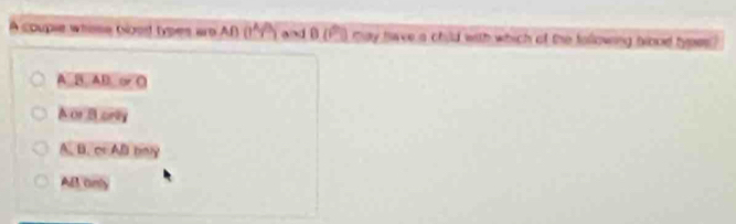 A couple whose Goot types aro Af (1^A/^B) and B(1-) may have a child with which of the following biood types)
A B, AD ∞ O
Aor Borlly
A. B. or AB bay
AB only