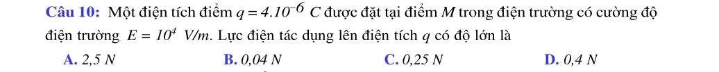 Một điện tích điểm q=4.10^(-6)C được đặt tại điểm M trong điện trường có cường độ
điện trường E=10^4V/m. Lực điện tác dụng lên điện tích q có độ lớn là
A. 2,5 N B. 0,04 N C. 0,25 N D. 0,4 N