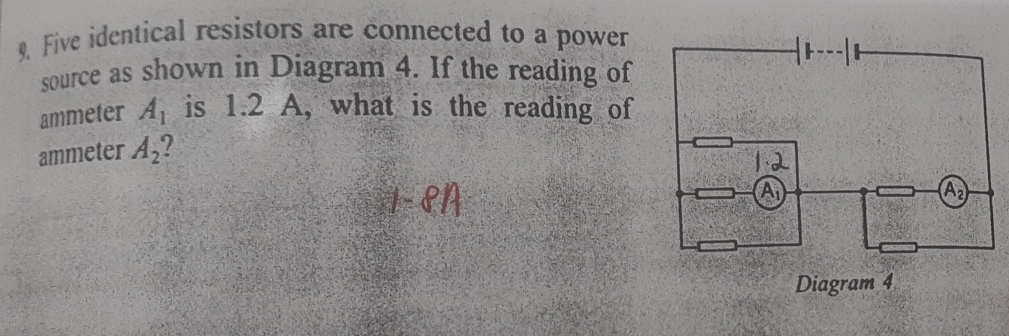 Five identical resistors are connected to a power
source as shown in Diagram 4. If the reading of
ammeter A_1 is 1.2 A, what is the reading of
ammeter A_2 I