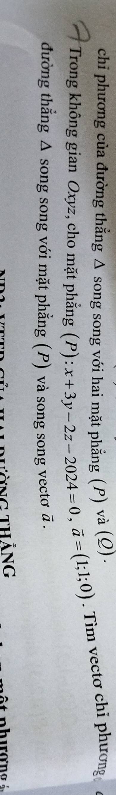 chỉ phương của đường thẳng Δ song song với hai mặt phẳng (P) và (Q). 
Trong không gian Oxyz, cho mặt phẳng (P): x+3y-2z-2024=0, vector a=(1;1;0). Tìm vectơ chỉ phương 
đường thẳng Δ song song với mặt phẳng (P) và song song vectơ ā. 
Từng thắng