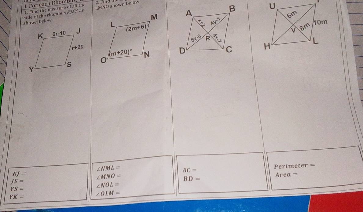 For each Rhombus,
1. Find the measure of all the
 
side of the rhombus KJSY as LMNO shown below.
 
shown below.

∠ NML=
KJ=
AC= imeter =
Per
∠ MNO=
Area=
JS=
BD=
YS=
∠ NOL=
YK=
∠ OLM=