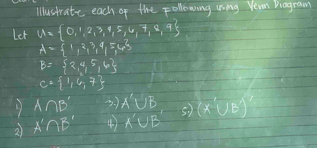 illustrate each of the Following using Vean Diagram 
Let u= 0,1,2,3,4,5,6,7,8,9
A= 1,2,3,4,5,6
B= 2,4,5,6
C= 1,6,7
3. ) A'∪ B
1. A∩ B' (x'∪ B')
2. A'∩ B' 4. ) A'∪ B
5)