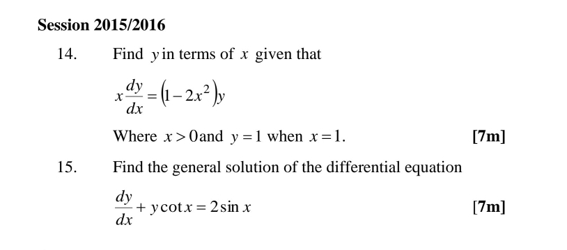 Session 2015/2016 
14. Find yin terms of x given that
x dy/dx =(1-2x^2)y
Where x>0 and y=1 when x=1. [7m] 
15. Find the general solution of the differential equation
 dy/dx +ycot x=2sin x
[7m]