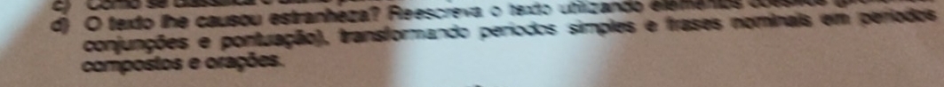 texto lhe causou estranheza? Reescreva o texto utizando elémenos cesro 
conjunções e pontuação), transformando períodos simples e frases nominais em períodos 
compostos e orações.