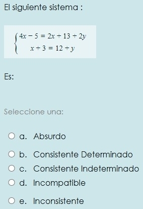 El siguiente sistema :
beginarrayl 4x-5=2x+13+2y x+3=12+yendarray.
Es:
Seleccione una:
a. Absurdo
b. Consistente Determinado
c. Consistente Indeterminado
d. Incompatible
e. Inconsistente