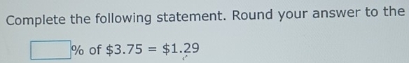 Complete the following statement. Round your answer to the
□ % of $3.75=$1.29