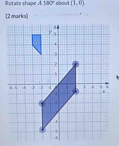 Rotate shape A180° about (1,0). 
(2 marks)