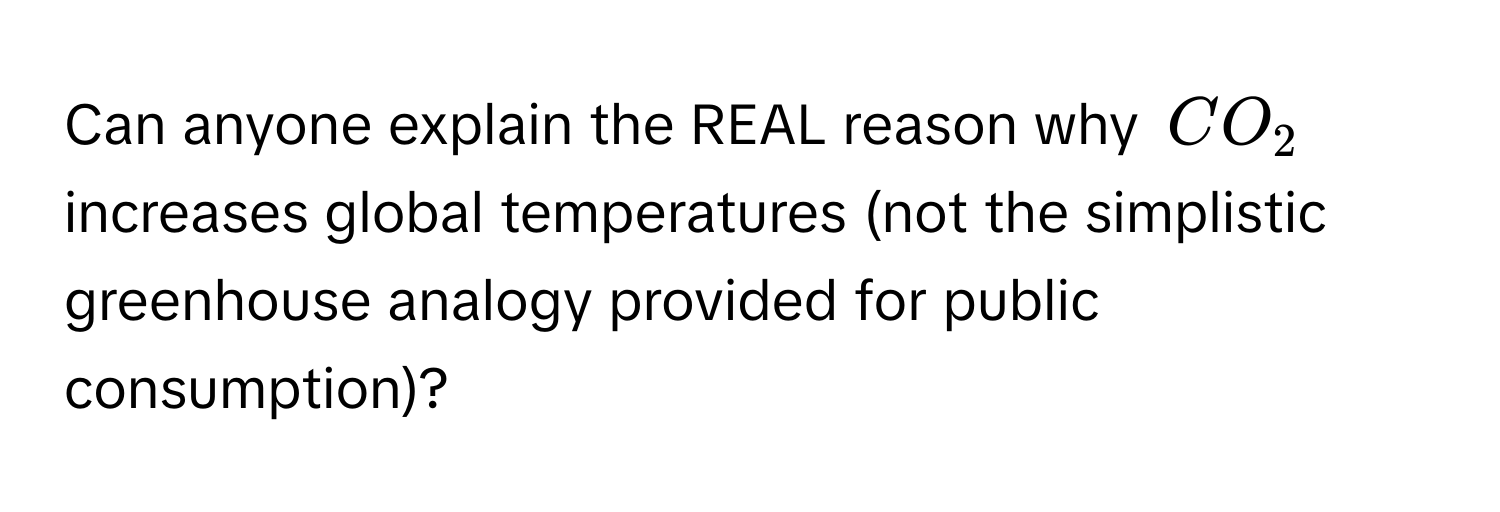 Can anyone explain the REAL reason why $CO_2$ increases global temperatures (not the simplistic greenhouse analogy provided for public consumption)?