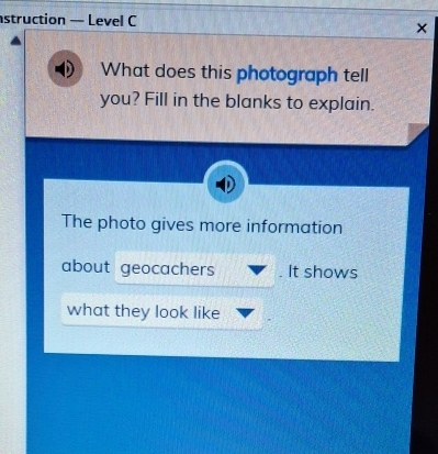 struction — Level C 
× 
What does this photograph tell 
you? Fill in the blanks to explain. 
The photo gives more information 
about geocachers It shows 
what they look like