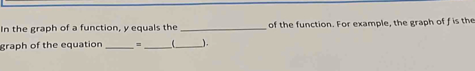 In the graph of a function, y equals the _of the function. For example, the graph of f is the 
graph of the equation _= __ ).