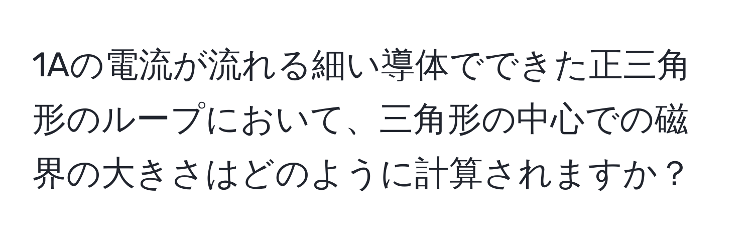1Aの電流が流れる細い導体でできた正三角形のループにおいて、三角形の中心での磁界の大きさはどのように計算されますか？