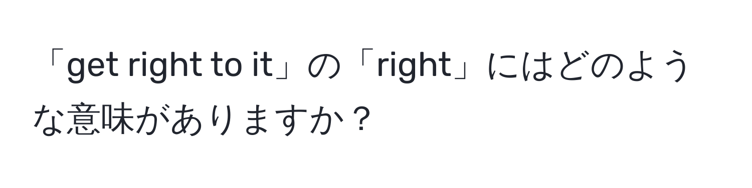 「get right to it」の「right」にはどのような意味がありますか？