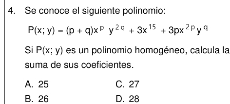 Se conoce el siguiente polinomio:
P(x;y)=(p+q)x^py^(2q)+3x^(15)+3px^(2p)y^q
Si P(x;y) es un polinomio homogéneo, calcula la
suma de sus coeficientes.
A. 25 C. 27
B. 26 D. 28