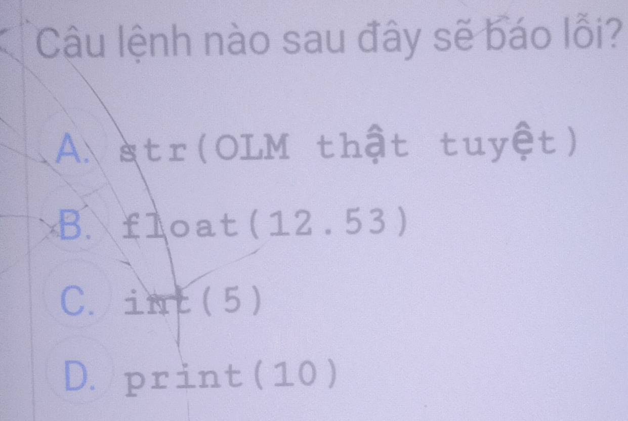 Cậu lệnh nào sau đây sẽ báo lỗi?
A. str(OLM thật tuyệt)
B. float (12 .53 )
C. int ( 5 )
D. print (10 )