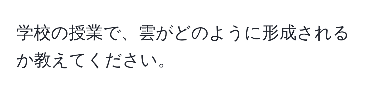 学校の授業で、雲がどのように形成されるか教えてください。