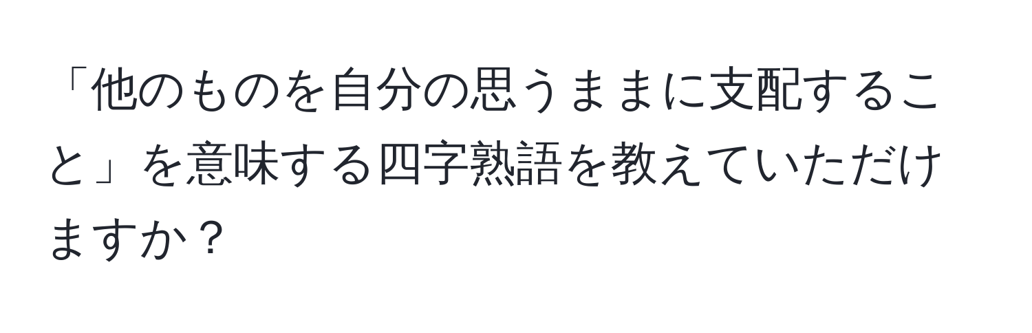 「他のものを自分の思うままに支配すること」を意味する四字熟語を教えていただけますか？