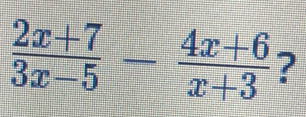  (2x+7)/3x-5 - (4x+6)/x+3  ?