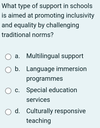 What type of support in schools
is aimed at promoting inclusivity 
and equality by challenging
traditional norms?
a. Multilingual support
b. Language immersion
programmes
c. Special education
services
d. Culturally responsive
teaching