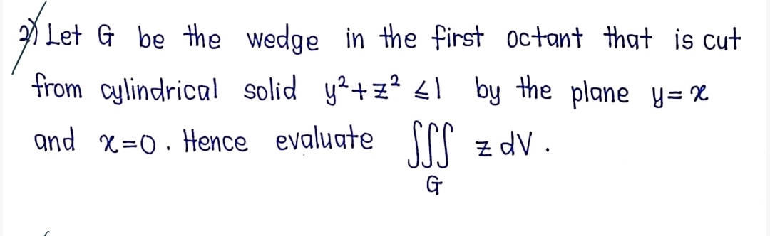 Let G be the wedge in the first octant that is cut 
from cylindrical solid y^2+z^2≤ 1 by the plane y=x
and x=0. Hence evaluate ∈t ∈tlimits _GE.