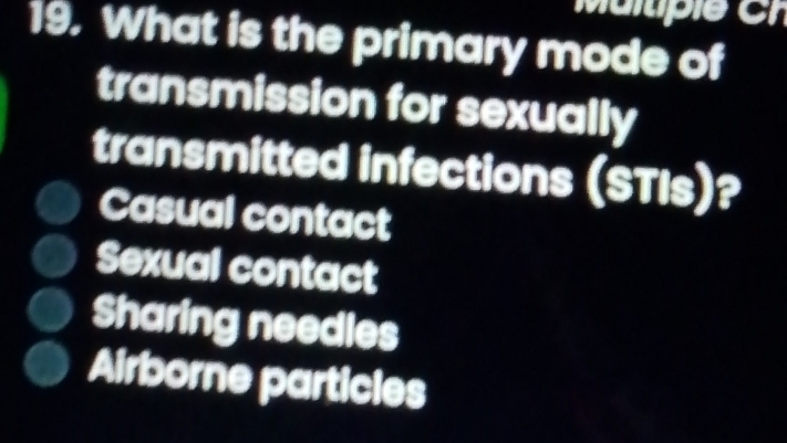 What is the primary mode of
transmission for sexually
transmitted infections (STIs)?
Casual contact
Sexual contact
Sharing needles
Airborne particles