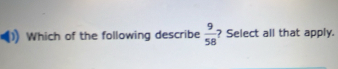 Which of the following describe  9/58  ? Select all that apply.