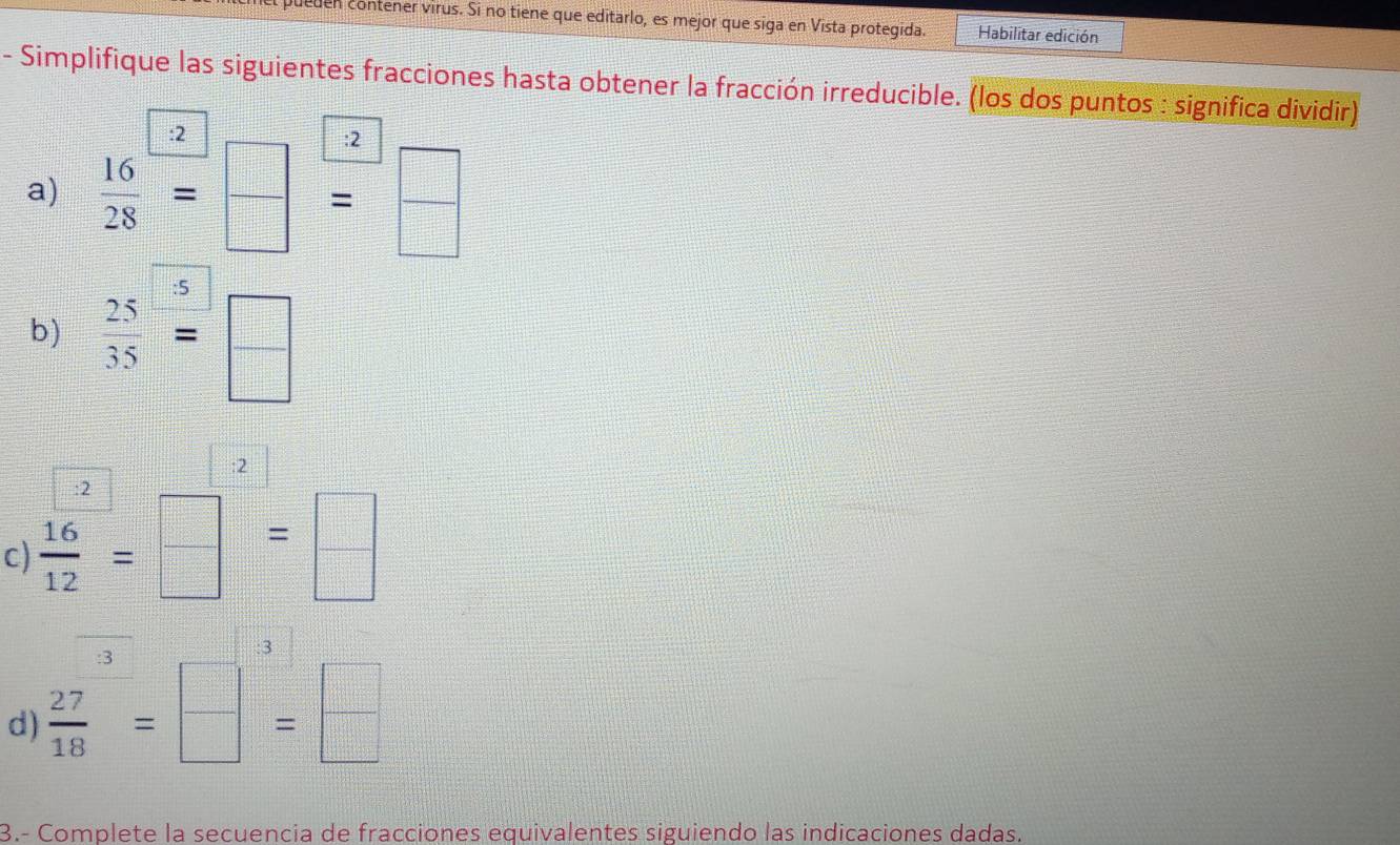 ueden contener virus. Si no tiene que editarlo, es mejor que siga en Vista protegida. Habilitar edición 
- Simplifique las siguientes fracciones hasta obtener la fracción irreducible. (los dos puntos : significa dividir) 
a)  16/28 = □ /□  = □ /□  
b)  25/35 = □ /□  
c)  16/12 =□^2=□
_ ^circ  
d)  27/18 = □ /□  =frac  □ /□  
B.- Complete la secuencia de fracciones equivalentes siguiendo las indicaciones dadas.