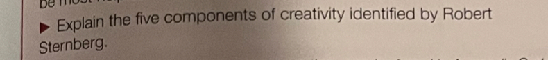 be n 
Explain the five components of creativity identified by Robert 
Sternberg.