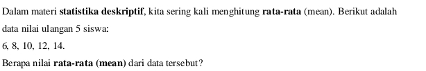 Dalam materi statistika deskriptif, kita sering kali menghitung rata-rata (mean). Berikut adalah 
data nilai ulangan 5 siswa:
6, 8, 10, 12, 14. 
Berapa nilai rata-rata (mean) dari data tersebut?