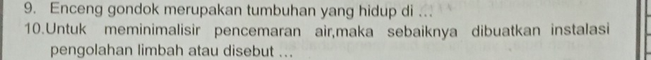 Enceng gondok merupakan tumbuhan yang hidup di ... 
10.Untuk meminimalisir pencemaran air,maka sebaiknya dibuatkan instalasi 
pengolahan limbah atau disebut ...