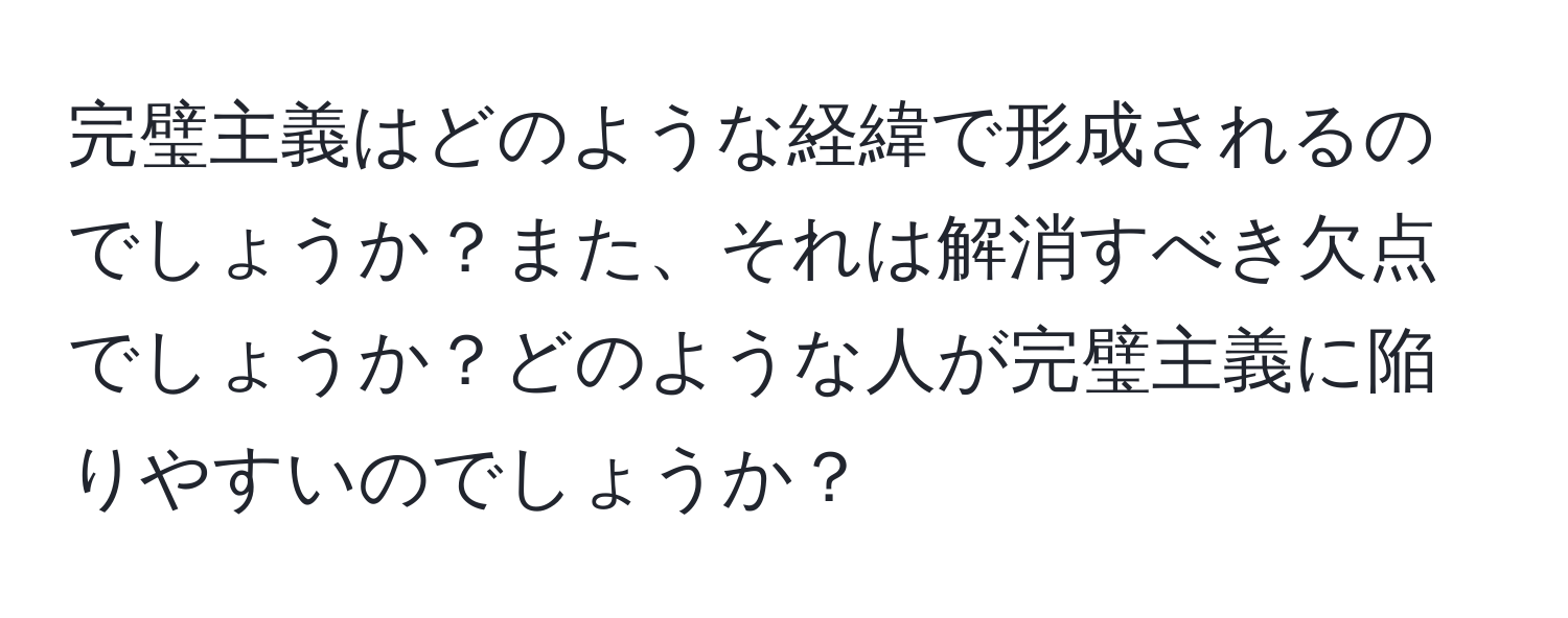 完璧主義はどのような経緯で形成されるのでしょうか？また、それは解消すべき欠点でしょうか？どのような人が完璧主義に陥りやすいのでしょうか？