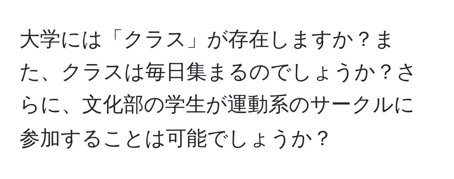 大学には「クラス」が存在しますか？また、クラスは毎日集まるのでしょうか？さらに、文化部の学生が運動系のサークルに参加することは可能でしょうか？