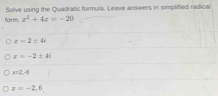 Solve using the Quadratic formula. Leave answers in simplified radical
form. x^2+4x=-20
x=2± 4i
x=-2± 4i
x=2,-6
x=-2,6