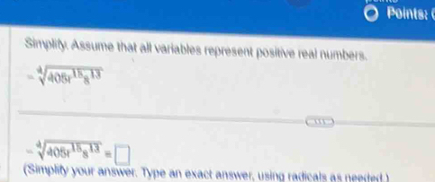 Points: 
Simplify. Assume that all variables represent positive real numbers.
=sqrt[4](405r^(18)s^(13))
-sqrt[4](405r^(15)s^(13))=□
(Simplity your answer. Type an exact answer, using radicals as needed )