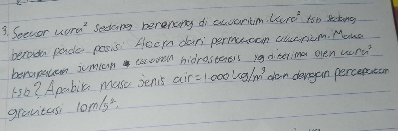 Secoor 4crm^(n^2 sedang berenang di auvariom. Kcra fsb sedang 
berade pada posisi Hocm dari permoucan aucaricm. Maua 
berapauan jumian teccmen hidrostacis y diterima olen sec na^2)
sb? Apabila musa jenis air =1.000kg/m^3 dan dengan percepatan 
gravitasi 10m/s^2