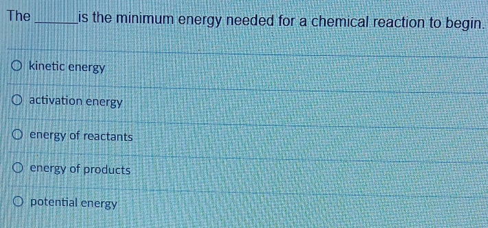 The _is the minimum energy needed for a chemical reaction to begin.
kinetic energy
activation energy
energy of reactants
energy of products
potential energy