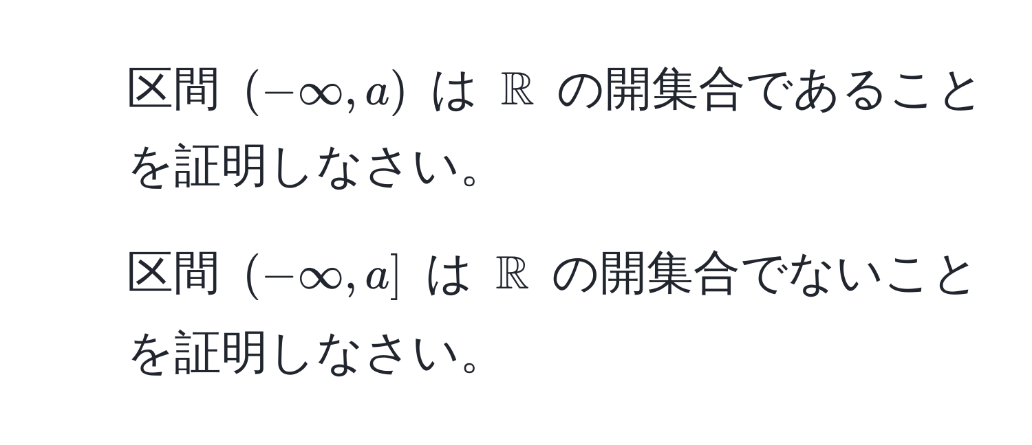 区間 $(-∈fty, a)$ は $mathbbR$ の開集合であることを証明しなさい。  
2. 区間 $(-∈fty, a]$ は $mathbbR$ の開集合でないことを証明しなさい。