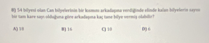 54 bilyesi olan Can bilyelerinin bir kısmını arkadaşına verdiğinde elinde kalan bilyelerin sayısı
bir tam kare sayı olduğuna göre arkadaşına kaç tane bilye vermiş olabilir?
A) 18 B) 16 C) 10 D) 6