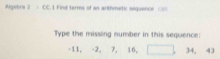 Algebra 2 > CC.1 Find terms of an arithmetic sequence ;;;;; 
Type the missing number in this sequence:
-11, -2, 7, 16, . 34, 43