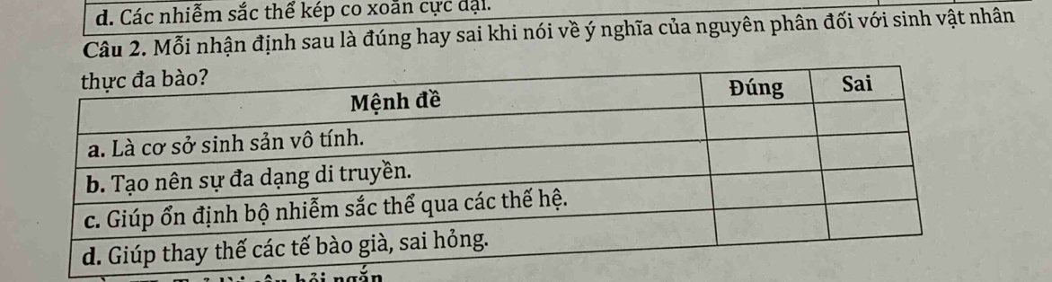 d. Các nhiễm sắc thể kép co xoẵn cực đặi.
Câu 2. Mỗi nhận định sau là đúng hay sai khi nói về ý nghĩa của nguyên phân đối với sinh vật nhân