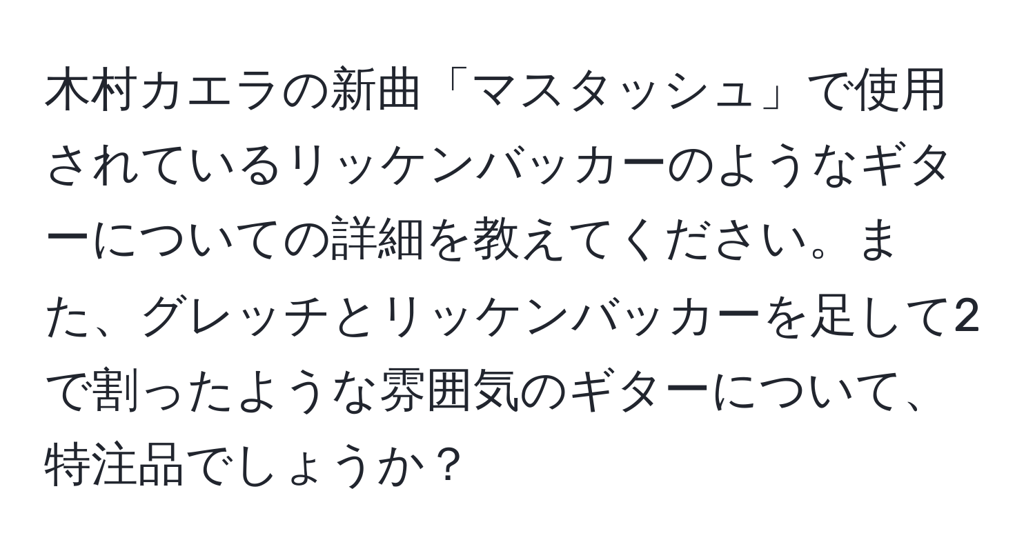 木村カエラの新曲「マスタッシュ」で使用されているリッケンバッカーのようなギターについての詳細を教えてください。また、グレッチとリッケンバッカーを足して2で割ったような雰囲気のギターについて、特注品でしょうか？