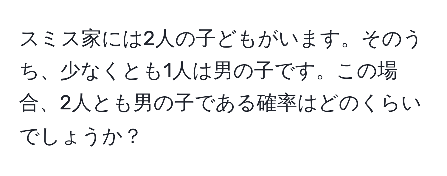 スミス家には2人の子どもがいます。そのうち、少なくとも1人は男の子です。この場合、2人とも男の子である確率はどのくらいでしょうか？